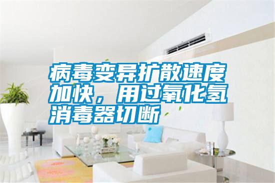 病毒變異擴散速度加快，用過氧化氫消毒器切斷