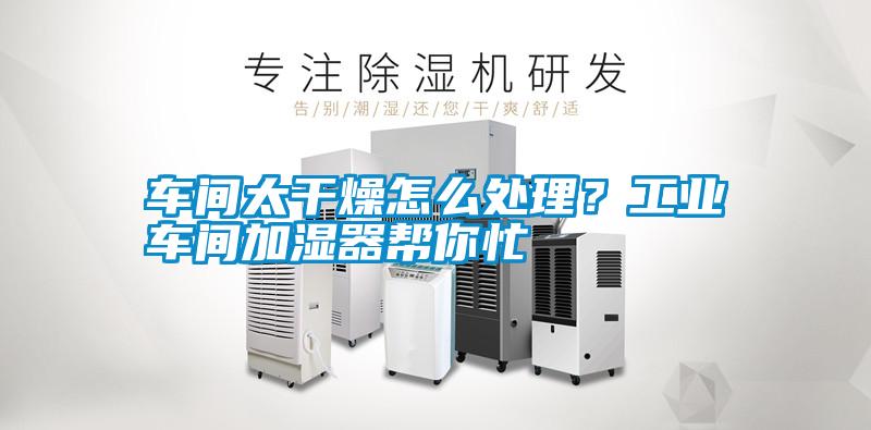 車(chē)間太干燥怎么處理?工業(yè)車(chē)間加濕器幫你忙