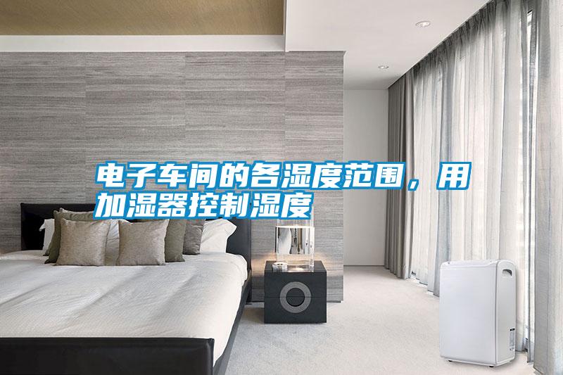 電子車間的各濕度范圍，用加濕器控制濕度