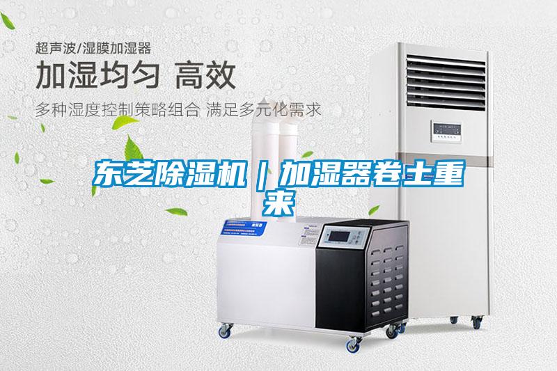 東芝除濕機(jī)|加濕器卷土重來(lái)