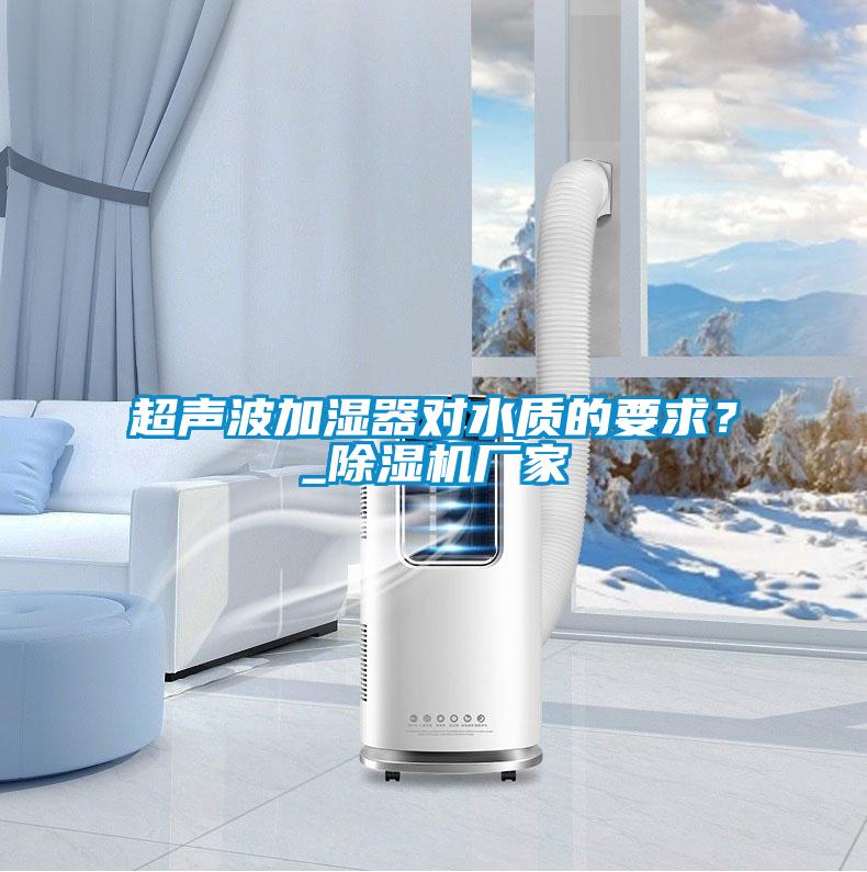 超聲波加濕器對(duì)水質(zhì)的要求？_除濕機(jī)廠家