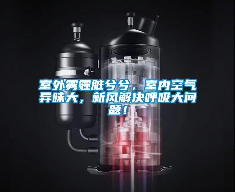 室外霧霾臟兮兮，室內空氣異味大，新風解決呼吸大問題！