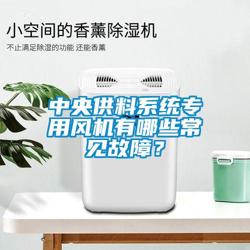 中央供料系統專用風機有哪些常見故障？