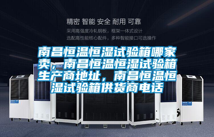 南昌恒溫恒濕試驗箱哪家賣，南昌恒溫恒濕試驗箱生產商地址，南昌恒溫恒濕試驗箱供貨商電話