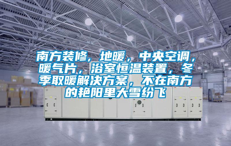 南方裝修, 地暖，中央空調(diào)，暖氣片，浴室恒溫裝置，冬季取暖解決方案，不在南方的艷陽(yáng)里大雪紛飛