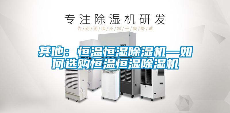 其他:恒溫恒濕除濕機—如何選購恒溫恒濕除濕機
