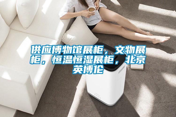 供應博物館展柜，文物展柜，恒溫恒濕展柜，北京英博倫