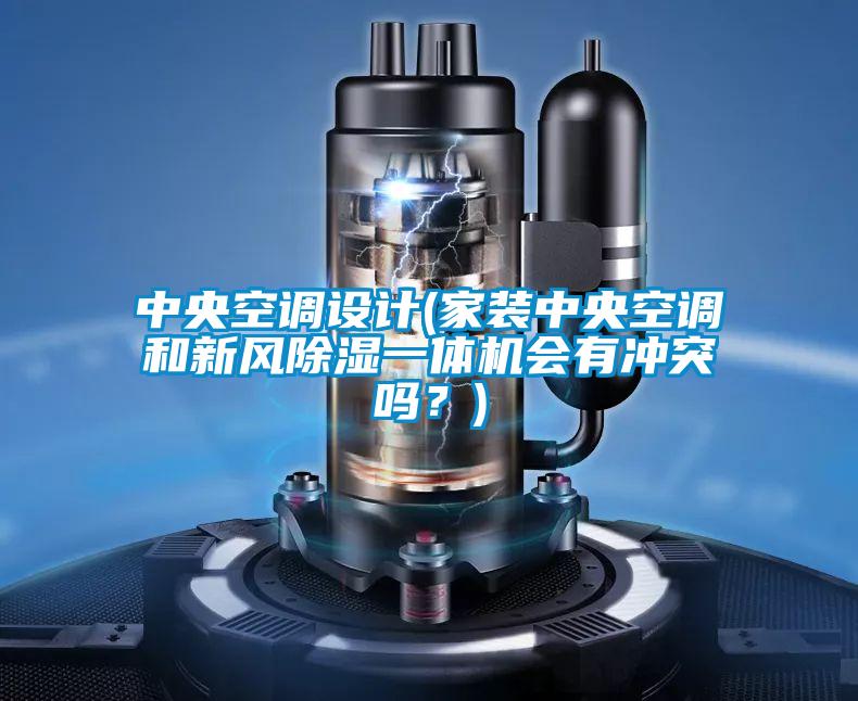 中央空調設計(家裝中央空調和新風除濕一體機會有沖突嗎？)
