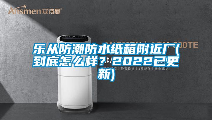 樂從防潮防水紙箱附近廠(到底怎么樣？2022已更新)