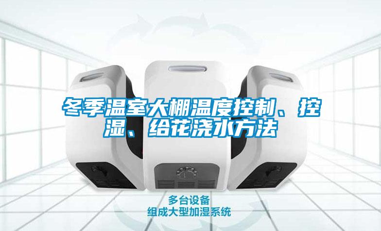 冬季溫室大棚溫度控制、控濕、給花澆水方法