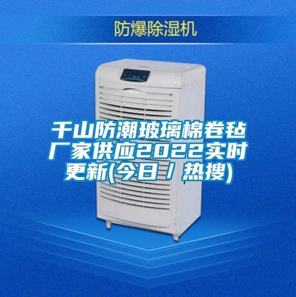 千山防潮玻璃棉卷氈廠家供應(yīng)2022實時更新(今日/熱搜)