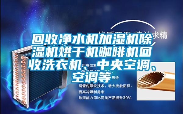 回收凈水機加濕機除濕機烘干機咖啡機回收洗衣機、中央空調、空調等