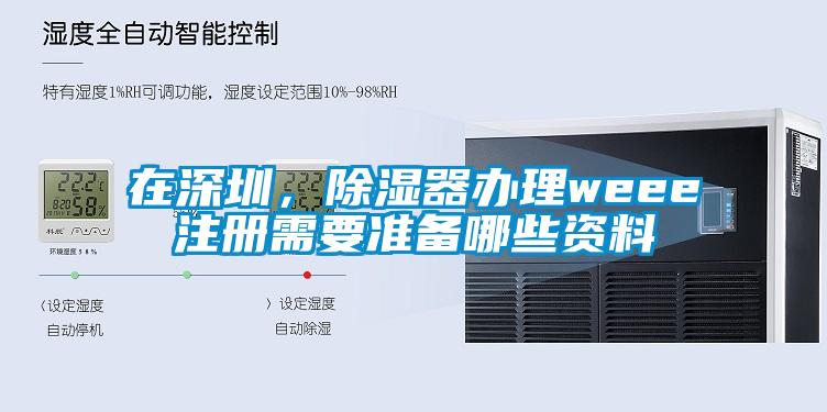 在深圳，除濕器辦理weee注冊需要準備哪些資料