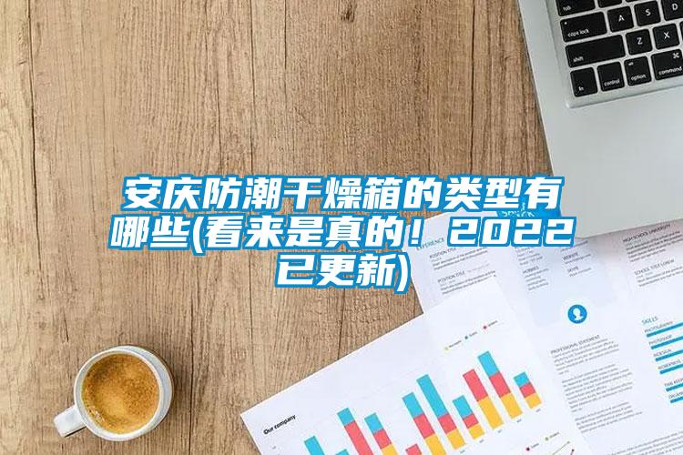 安慶防潮干燥箱的類型有哪些(看來(lái)是真的！2022已更新)