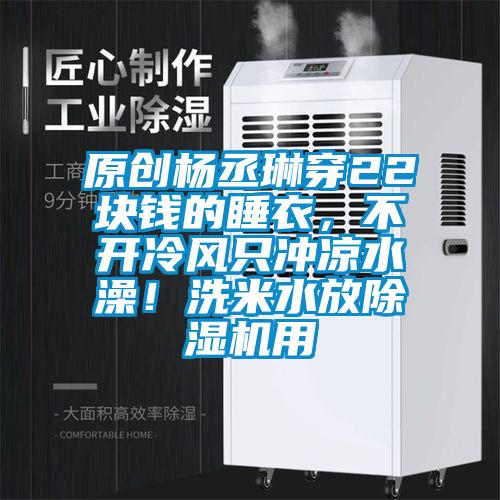 原創楊丞琳穿22塊錢的睡衣，不開冷風只沖涼水澡！洗米水放除濕機用