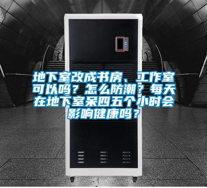 地下室改成書房、工作室可以嗎？怎么防潮？每天在地下室呆四五個小時會影響健康嗎？