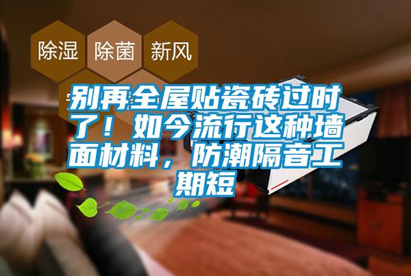 別再全屋貼瓷磚過時了！如今流行這種墻面材料，防潮隔音工期短