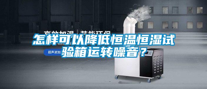 怎樣可以降低恒溫恒濕試驗箱運轉(zhuǎn)噪音？