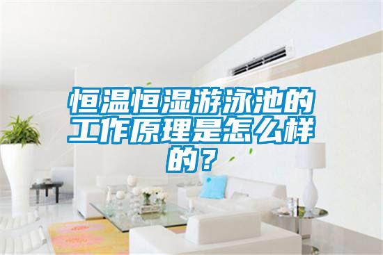 恒溫恒濕游泳池的工作原理是怎么樣的?