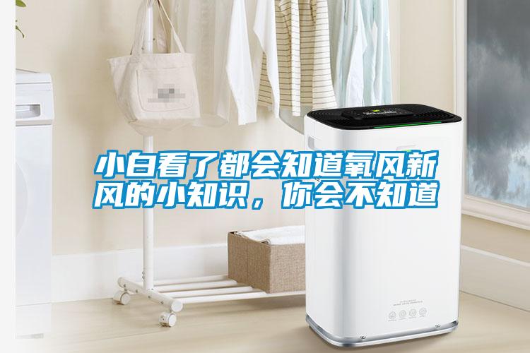 小白看了都會(huì)知道氧風(fēng)新風(fēng)的小知識(shí),你會(huì)不知道