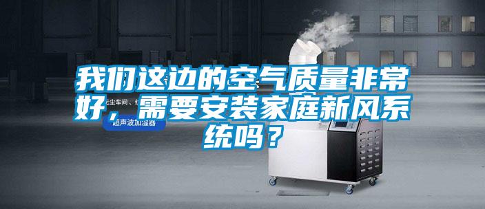我們這邊的空氣質量非常好，需要安裝家庭新風系統嗎？