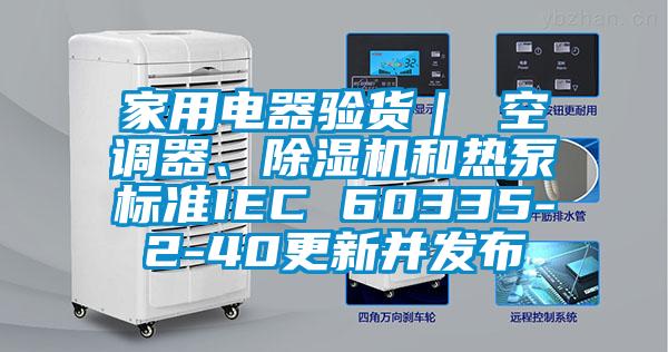 家用電器驗貨｜ 空調(diào)器、除濕機(jī)和熱泵標(biāo)準(zhǔn)IEC 60335-2-40更新并發(fā)布