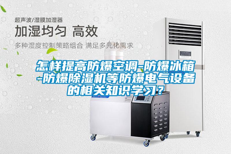 怎樣提高防爆空調(diào)-防爆冰箱-防爆除濕機(jī)等防爆電氣設(shè)備的相關(guān)知識(shí)學(xué)習(xí)?