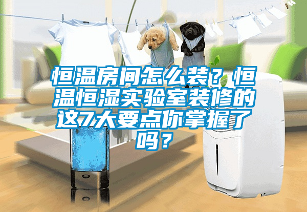 恒溫房間怎么裝？恒溫恒濕實(shí)驗(yàn)室裝修的這7大要點(diǎn)你掌握了嗎？