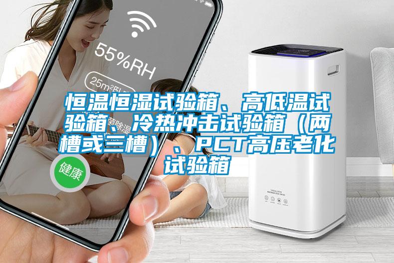 恒溫恒濕試驗箱、高低溫試驗箱、冷熱沖擊試驗箱（兩槽或三槽）、PCT高壓老化試驗箱