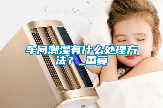 車間潮濕有什么處理方法？_重復