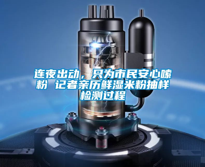 連夜出動(dòng),只為市民安心嗦粉 記者親歷鮮濕米粉抽樣檢測(cè)過(guò)程