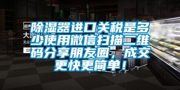 除濕器進口關稅是多少使用微信掃描二維碼分享朋友圈，成交更快更簡單！